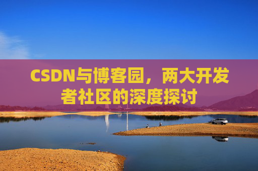 CSDN与博客园，两大开发者社区的深度探讨