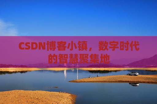 CSDN博客小镇，数字时代的智慧聚集地